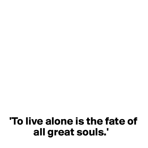 









 'To live alone is the fate of    
            all great souls.'