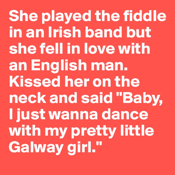 She played the fiddle in an Irish band but she fell in love with an English man. Kissed her on the neck and said "Baby, I just wanna dance with my pretty little Galway girl."