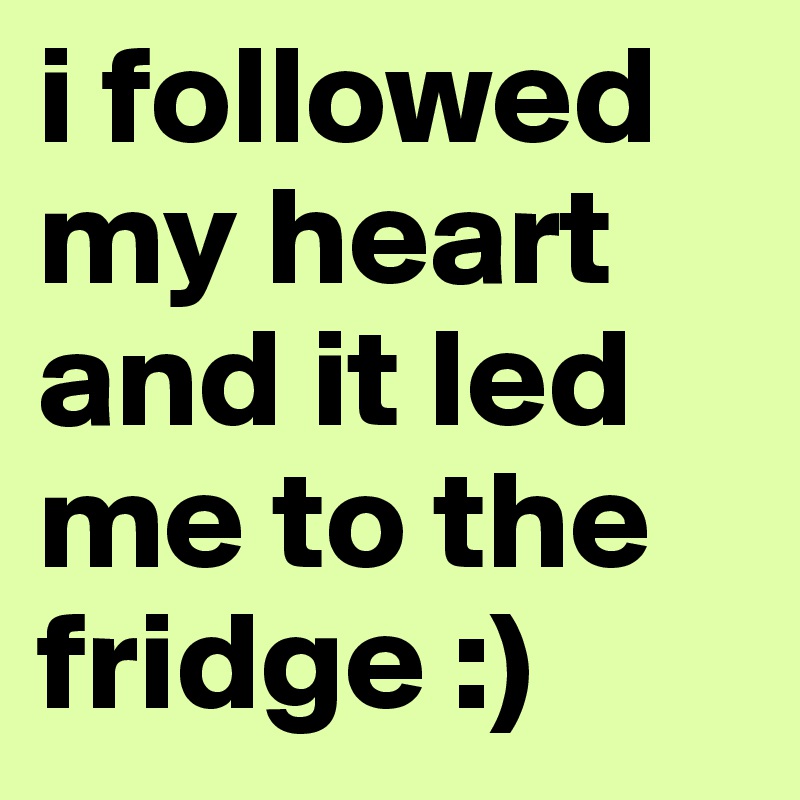 i followed my heart and it led me to the fridge :)
