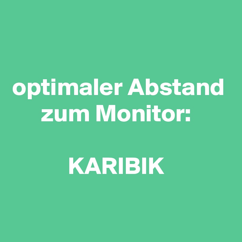 

optimaler Abstand zum Monitor: 

KARIBIK 

