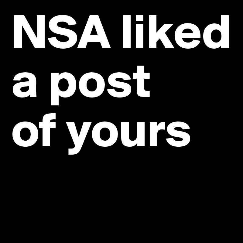NSA liked 
a post 
of yours
