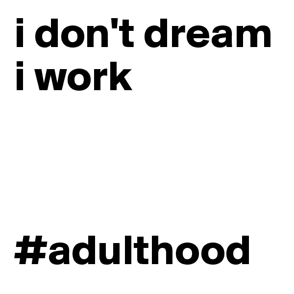 i don't dream
i work



#adulthood
