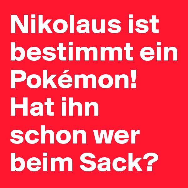 Nikolaus ist bestimmt ein Pokémon!
Hat ihn schon wer beim Sack?