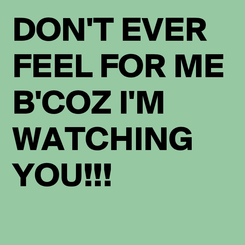 DON'T EVER FEEL FOR ME B'COZ I'M WATCHING YOU!!!