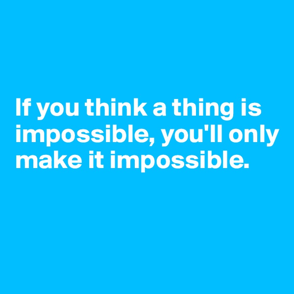 


If you think a thing is impossible, you'll only make it impossible.


