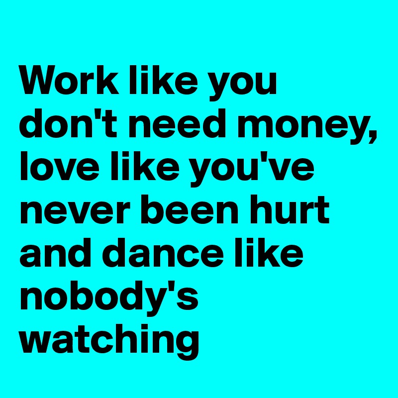 
Work like you don't need money,
love like you've never been hurt
and dance like nobody's watching