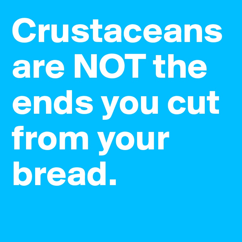 Crustaceans are NOT the ends you cut from your bread.
