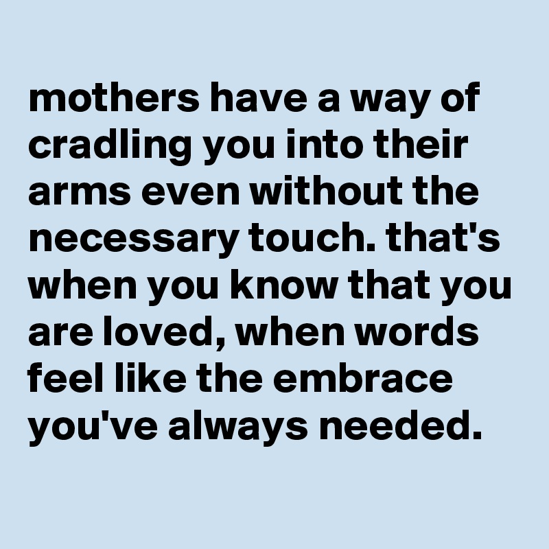 
mothers have a way of cradling you into their arms even without the necessary touch. that's when you know that you are loved, when words feel like the embrace you've always needed.
