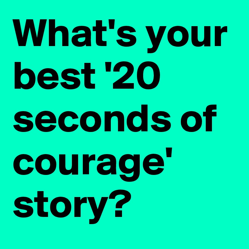 What's your best '20 seconds of courage' story?