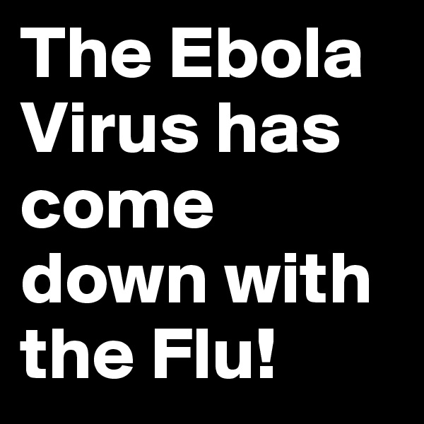 The Ebola Virus has come down with the Flu! 