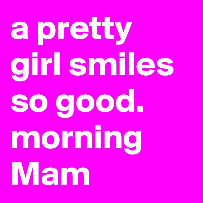 a pretty girl smiles so good.
morning Mam