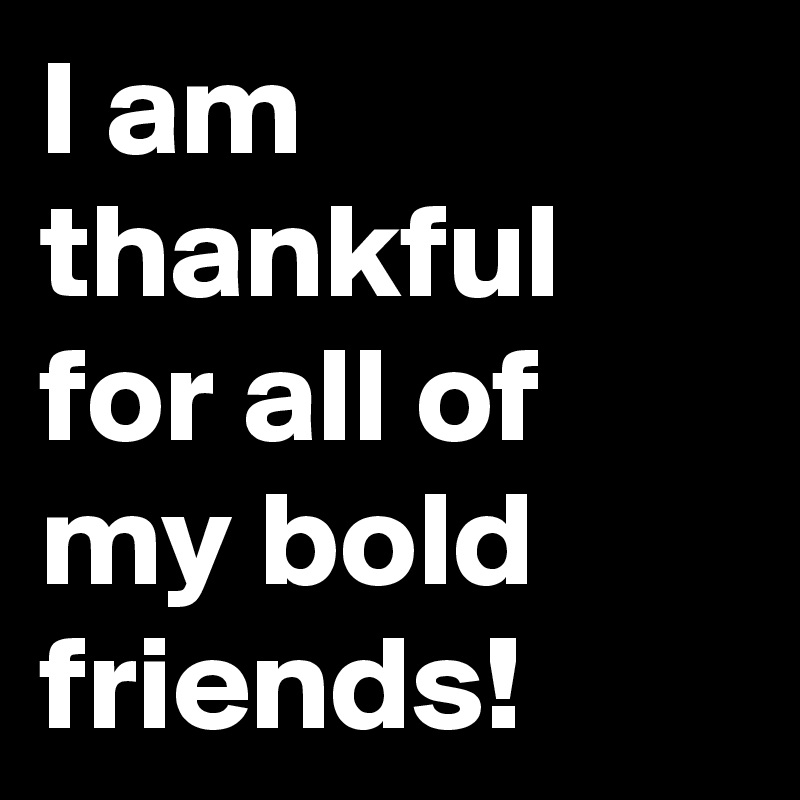 I am thankful for all of my bold friends!