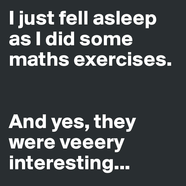 I just fell asleep as I did some maths exercises. 


And yes, they were veeery interesting...