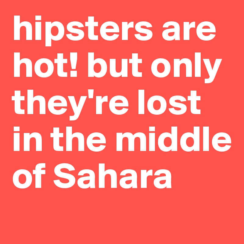 hipsters are hot! but only they're lost in the middle of Sahara