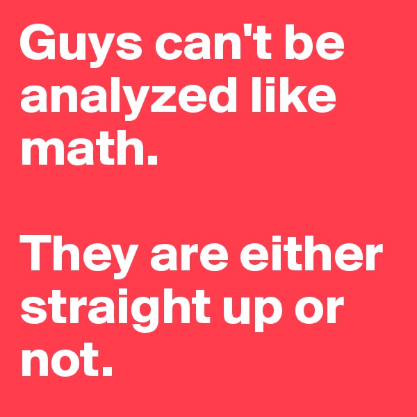 Guys can't be analyzed like math. 

They are either straight up or not. 