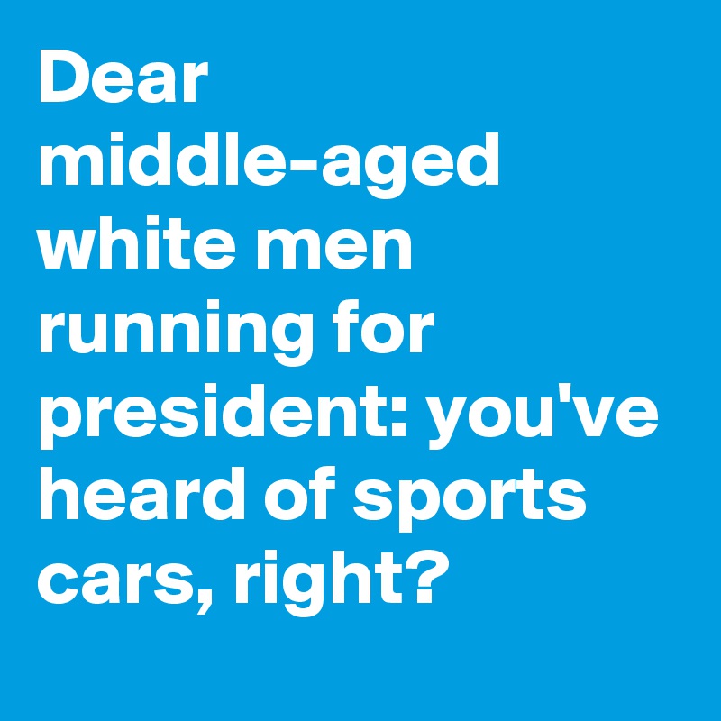 Dear middle-aged white men running for president: you've heard of sports cars, right?