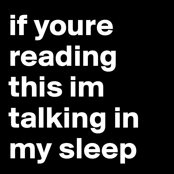 if youre reading this im talking in my sleep