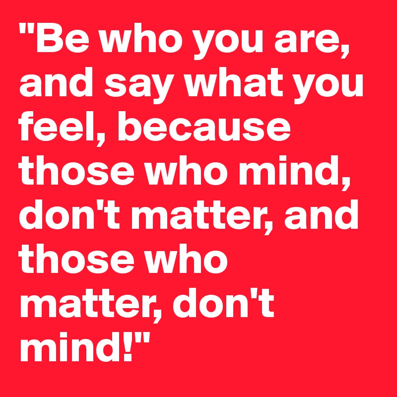 "Be who you are, and say what you feel, because those who mind, don't matter, and those who matter, don't mind!"