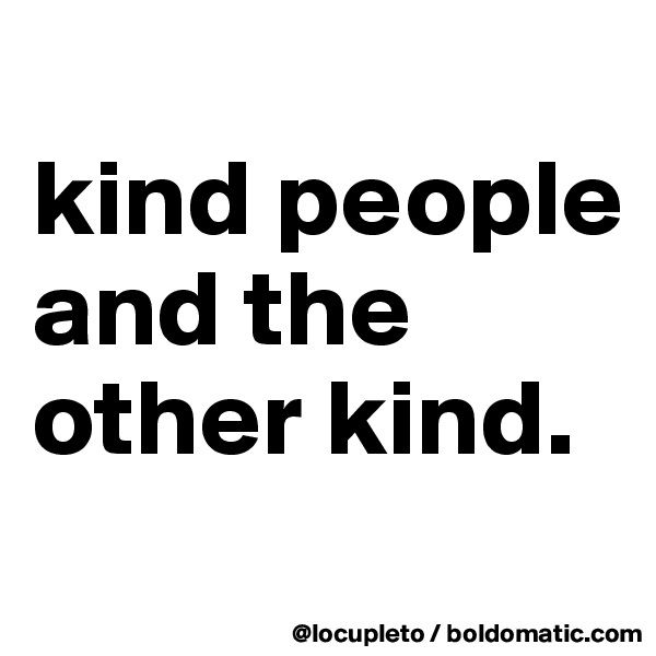 
kind people and the other kind. 

