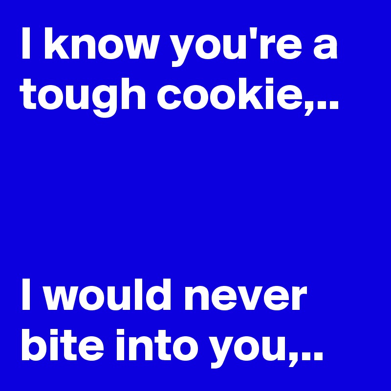 I know you're a tough cookie,..



I would never bite into you,..