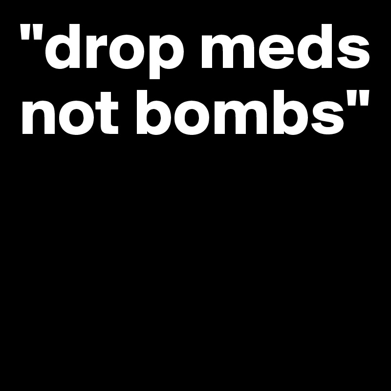 "drop meds not bombs"


