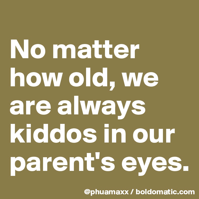 
No matter how old, we are always kiddos in our parent's eyes.