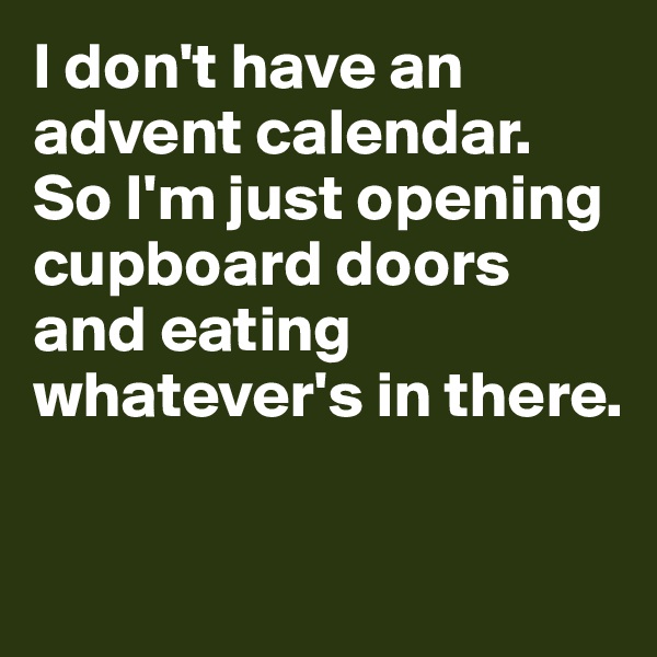 I don't have an advent calendar.  So I'm just opening cupboard doors and eating whatever's in there.

