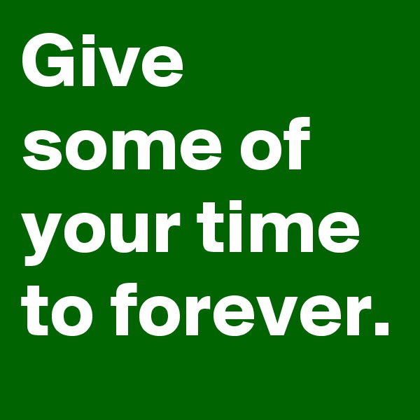 Give some of your time to forever.