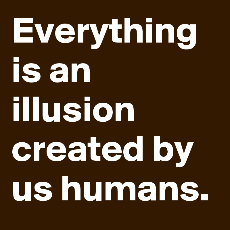 Everything is an illusion created by us humans. 