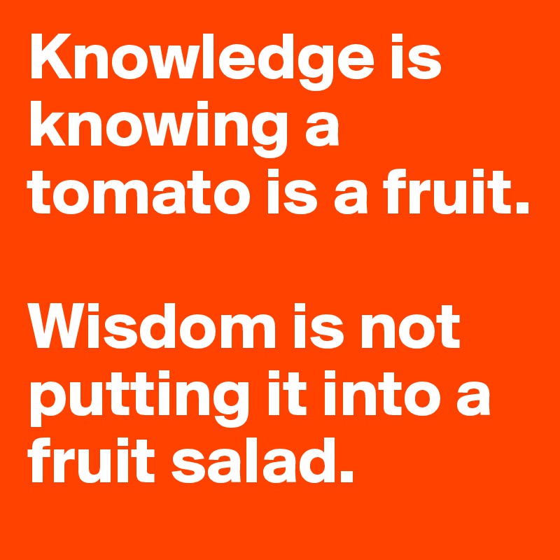 Knowledge is knowing a tomato is a fruit.

Wisdom is not putting it into a fruit salad.
