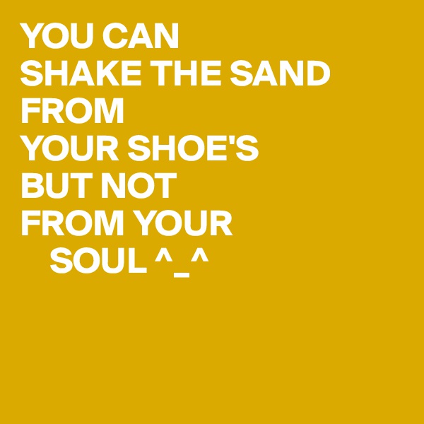 YOU CAN 
SHAKE THE SAND
FROM
YOUR SHOE'S
BUT NOT 
FROM YOUR
    SOUL ^_^


