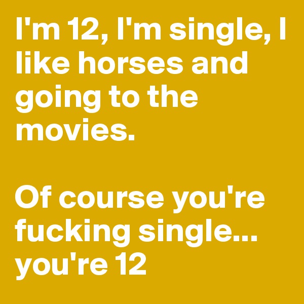 I'm 12, I'm single, I like horses and going to the movies.

Of course you're fucking single... you're 12