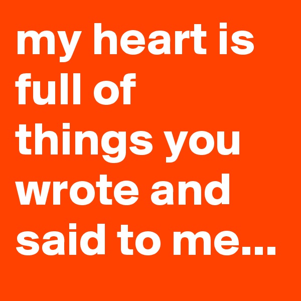 my heart is full of things you wrote and said to me...