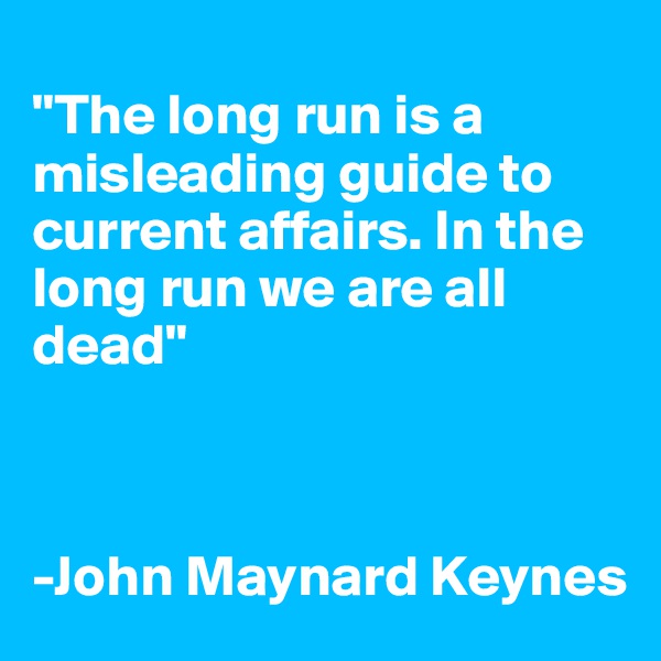 
"The long run is a misleading guide to current affairs. In the long run we are all dead"



-John Maynard Keynes