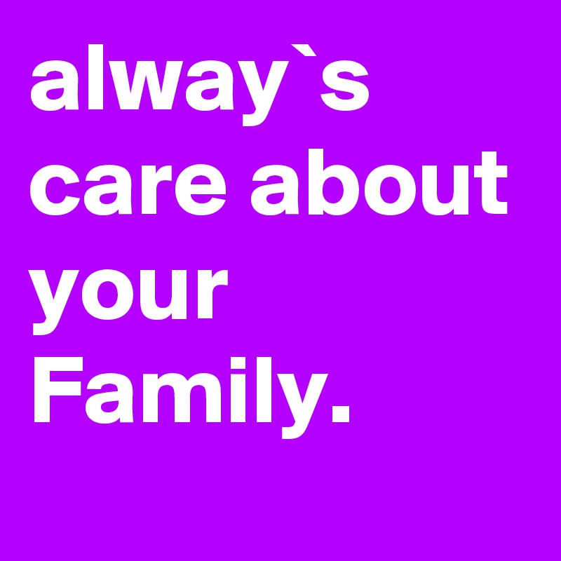 alway`s care about your Family.