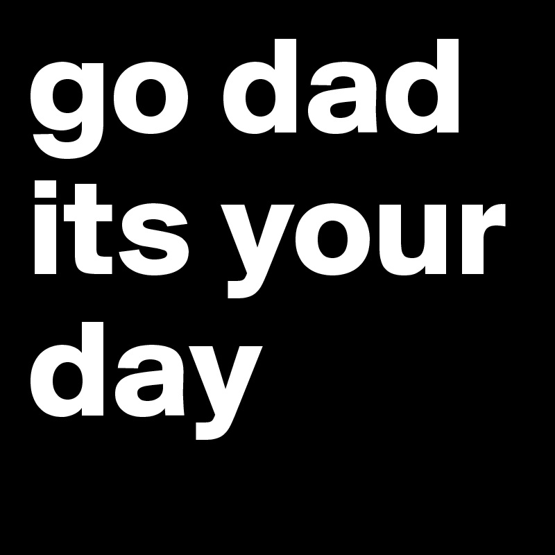 go dad its your day