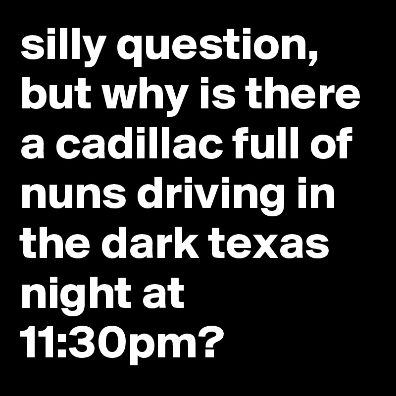 silly question, but why is there a cadillac full of nuns driving in the dark texas night at 11:30pm?