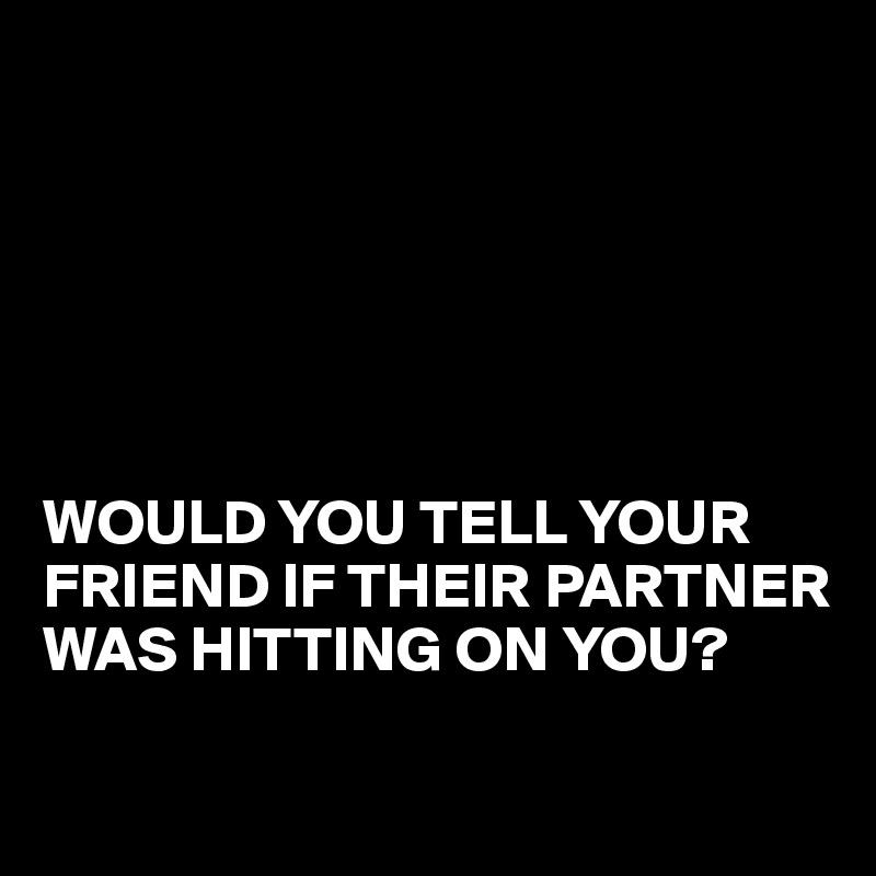 






WOULD YOU TELL YOUR FRIEND IF THEIR PARTNER WAS HITTING ON YOU?

