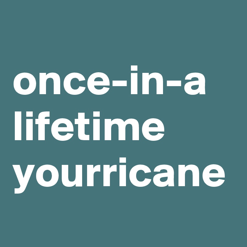 
once-in-a lifetime yourricane