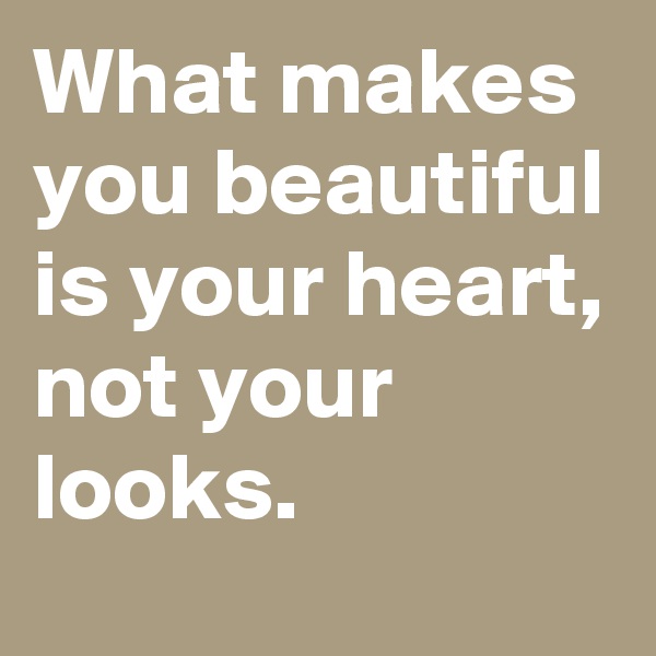 What makes you beautiful is your heart, not your looks.