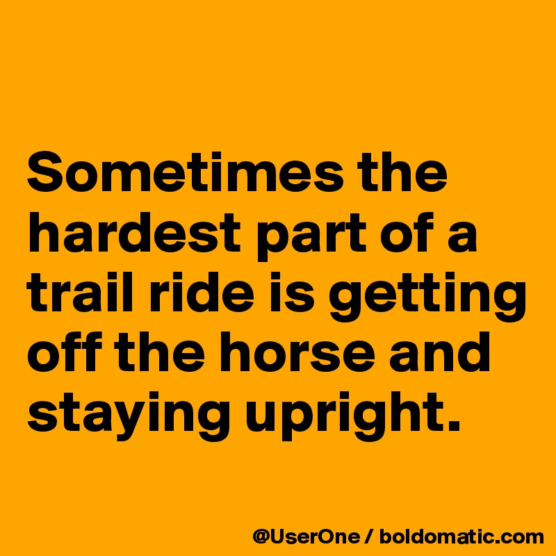 

Sometimes the hardest part of a trail ride is getting off the horse and staying upright.
