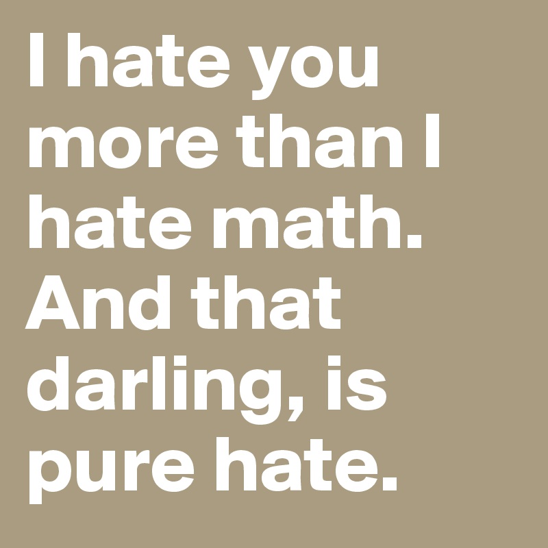 I hate you more than I hate math. And that darling, is pure hate.