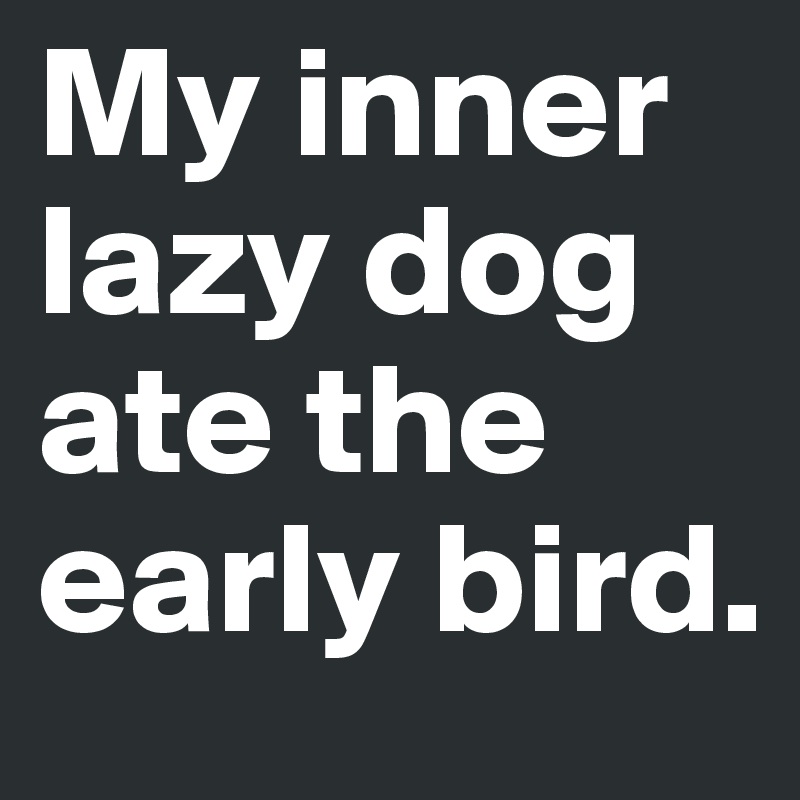 My inner lazy dog ate the early bird.