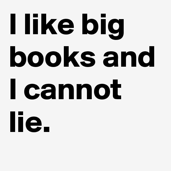 I like big books and I cannot lie.