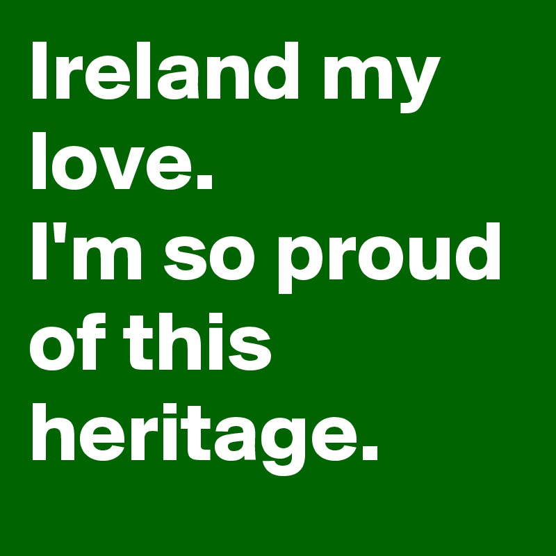 Ireland my love. 
I'm so proud of this heritage.