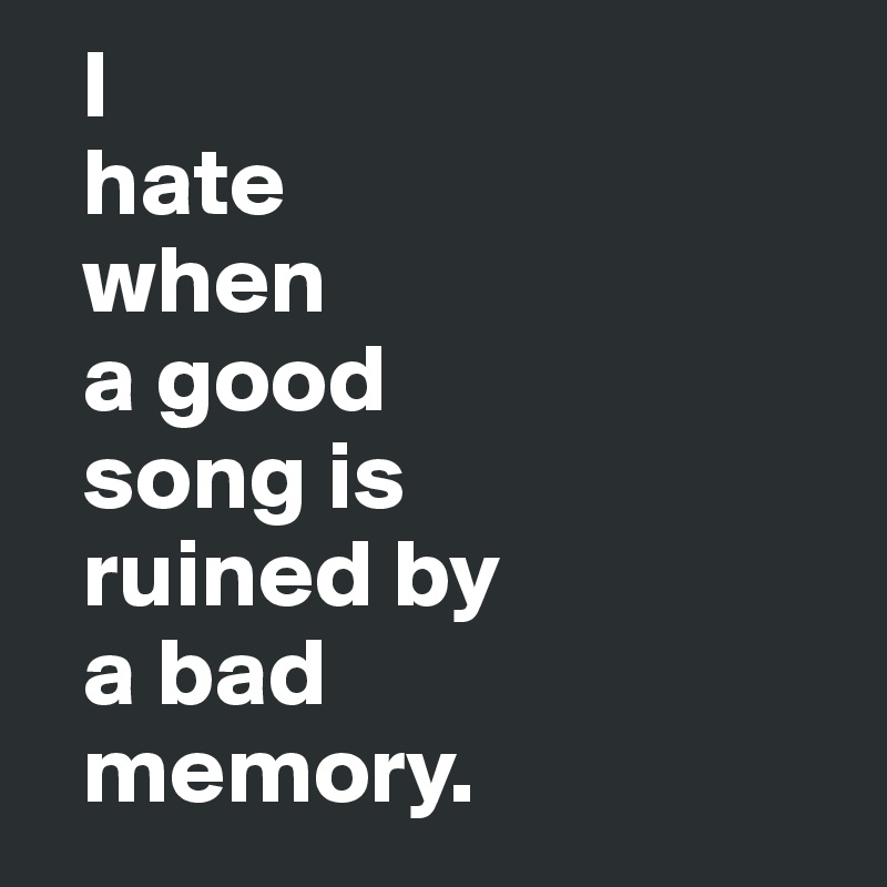   I
  hate
  when
  a good
  song is
  ruined by
  a bad
  memory.