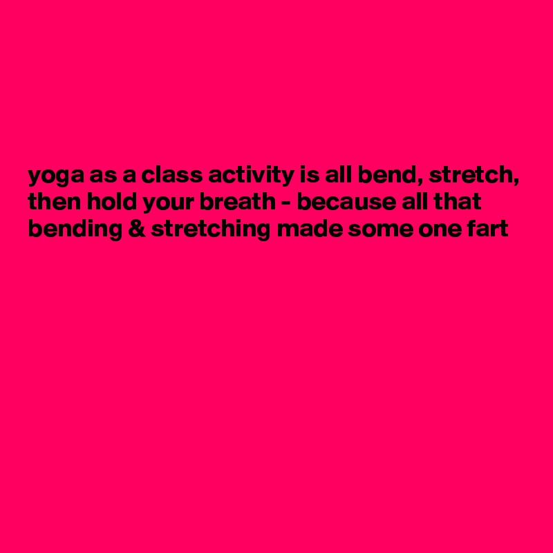




yoga as a class activity is all bend, stretch, then hold your breath - because all that bending & stretching made some one fart 









