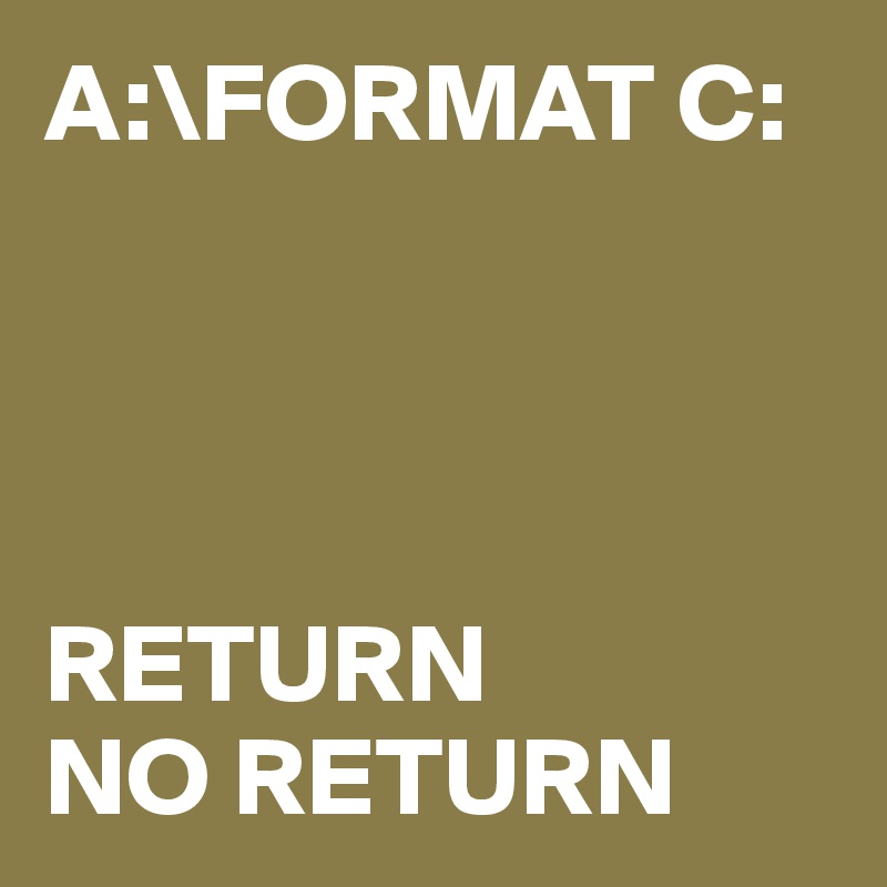 A:\FORMAT C:




RETURN
NO RETURN