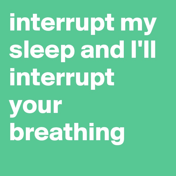 interrupt my sleep and I'll interrupt your breathing
