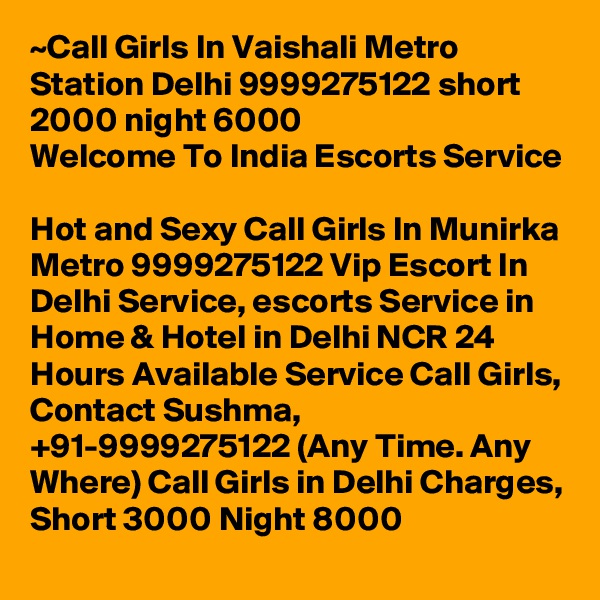 ~Call Girls In Vaishali Metro Station Delhi 9999275122 short 2000 night 6000
Welcome To India Escorts Service 
Hot and Sexy Call Girls In Munirka Metro 9999275122 Vip Escort In Delhi Service, escorts Service in Home & Hotel in Delhi NCR 24 Hours Available Service Call Girls, Contact Sushma, +91-9999275122 (Any Time. Any Where) Call Girls in Delhi Charges, Short 3000 Night 8000 